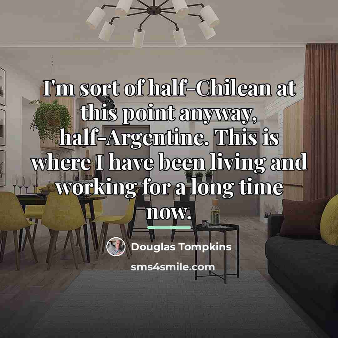 “I'm sort of half-Chilean at this point anyway, half-Argentine. This…” quote by Douglas Tompkins