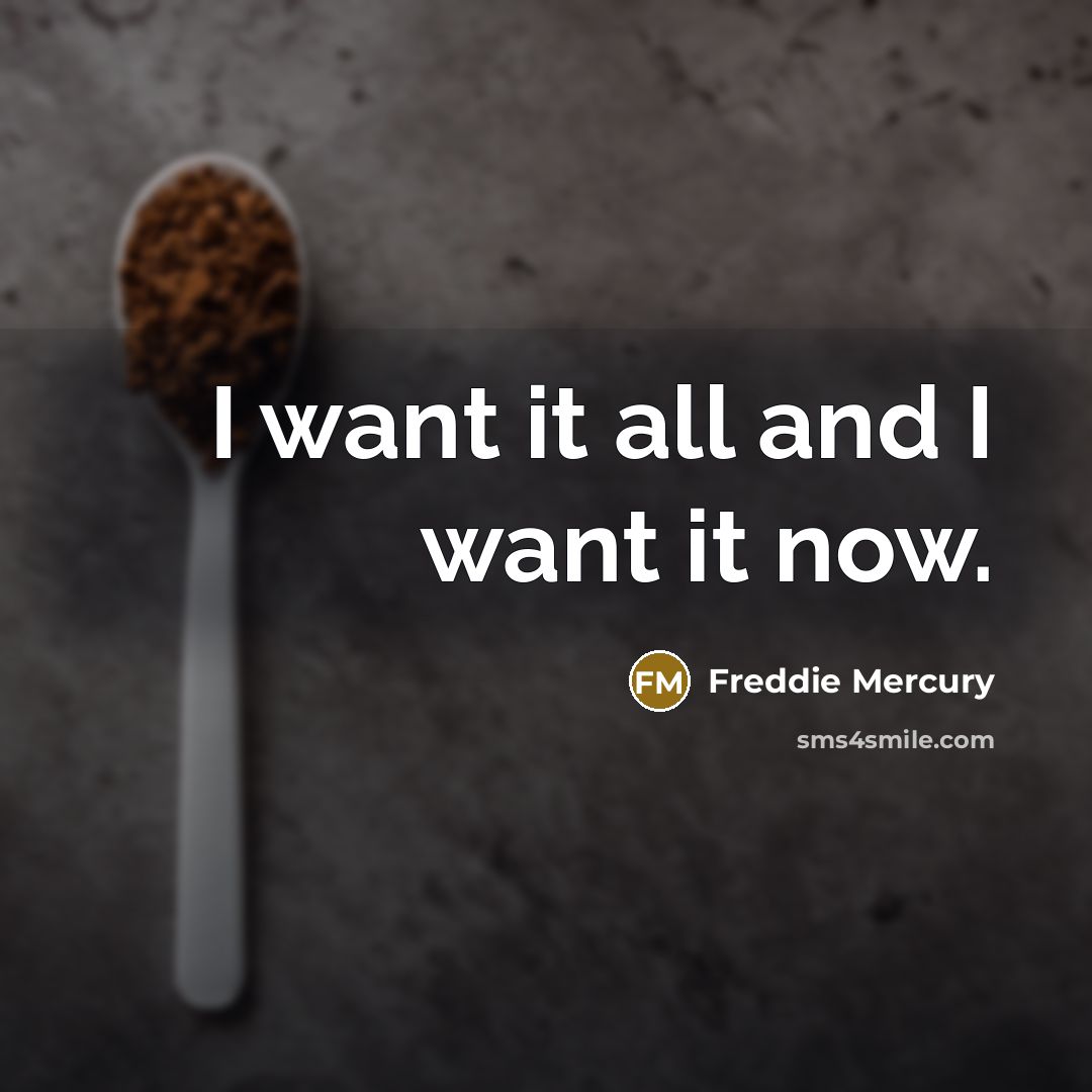 “I want it all and I want it now.…” quote by Freddie Mercury