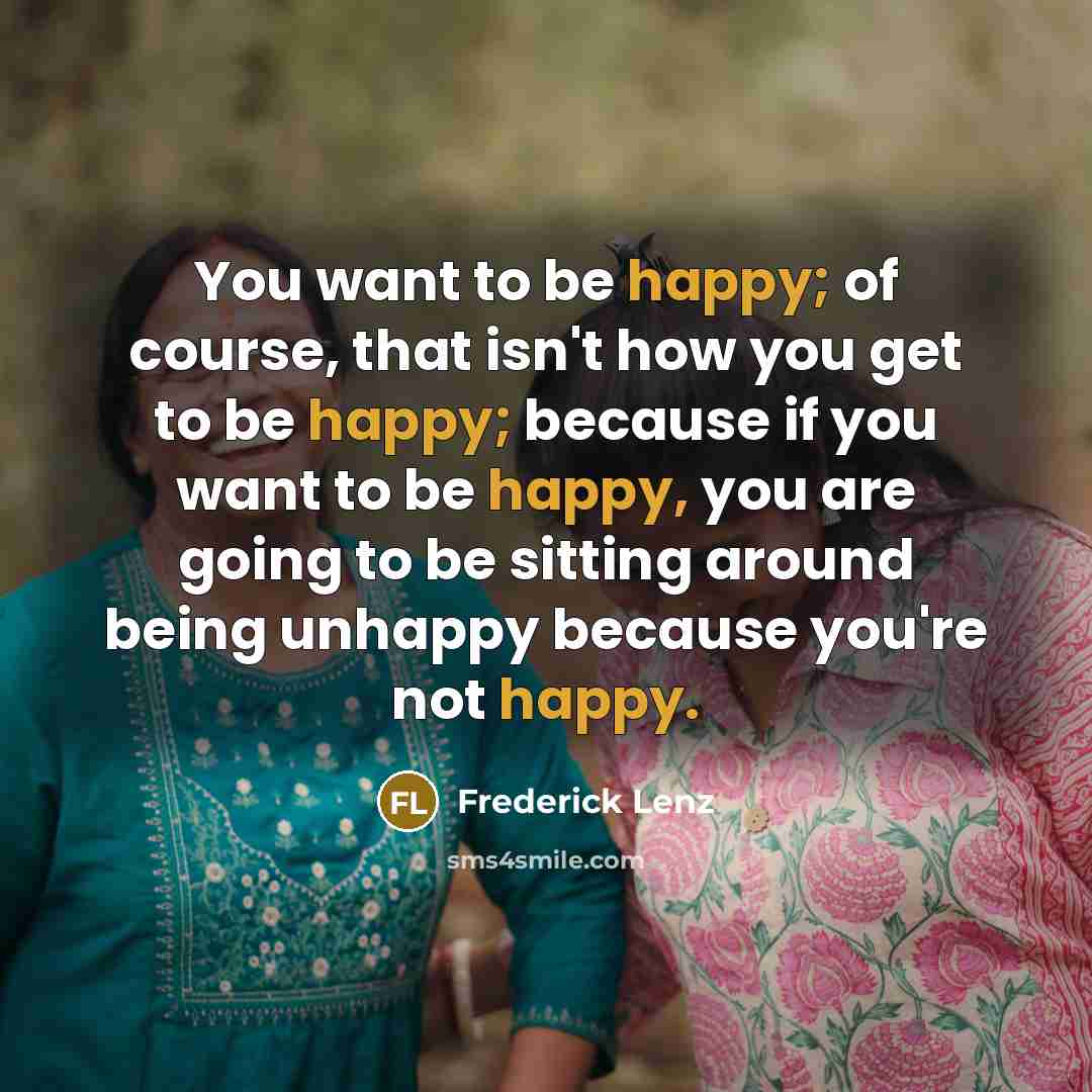 “You want to be happy; of course, that isn't how…” quote by Frederick Lenz