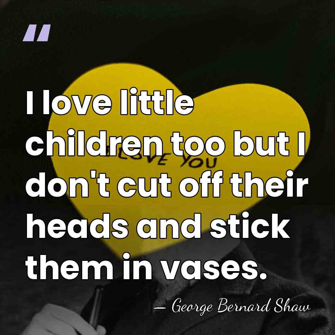 I love little children too but I don't cut off their heads&hellip; - George Bernard Shaw