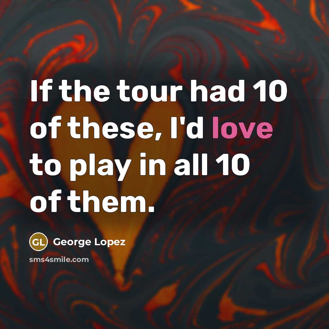 “If the tour had 10 of these, I'd love to…” quote by George Lopez