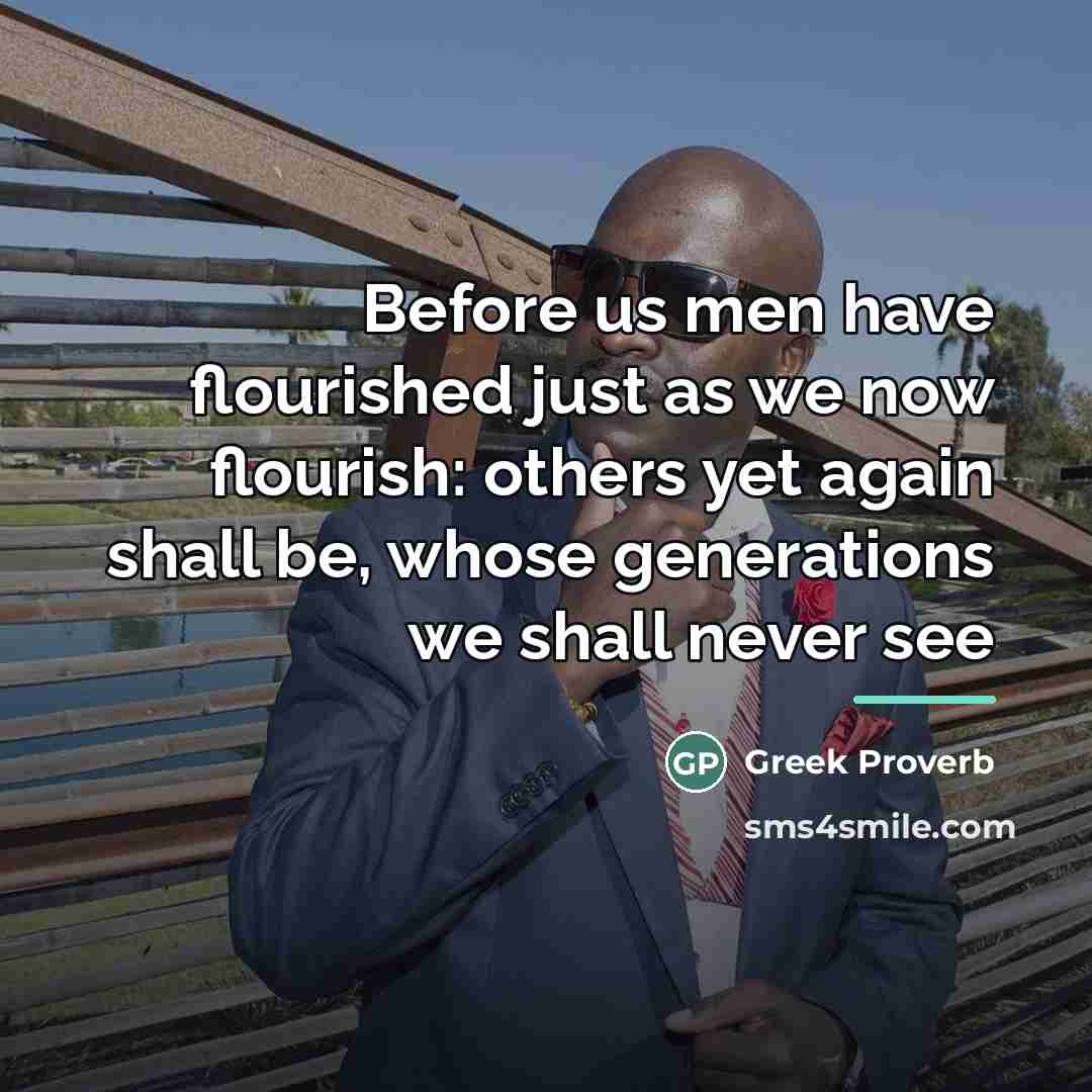 “Before us men have flourished just as we now flourish:…” quote by Greek Proverb