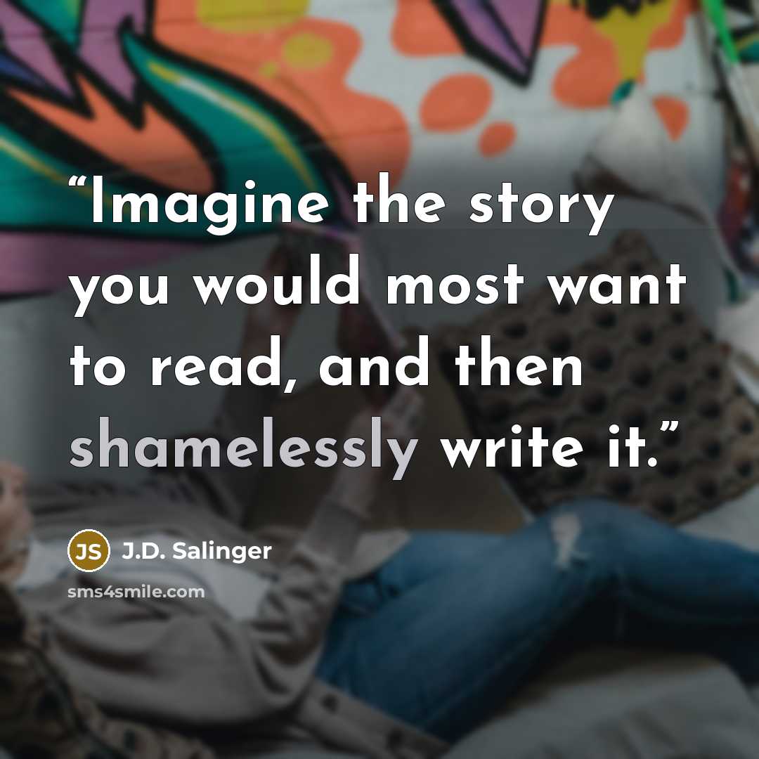“Imagine the story you would most want to read, and then shamelessly write it.” quote by J.D. Salinger