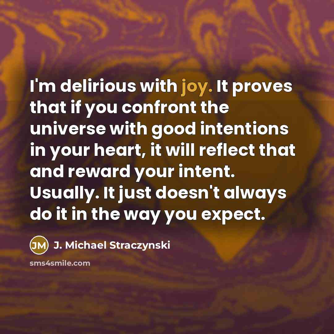 “I'm delirious with joy. It proves that if you confront the universe with good intentions in your heart, it will reflect that and reward your intent. Usually. It just doesn't always do it in the way you expect.” quote by J. Michael Straczynski
