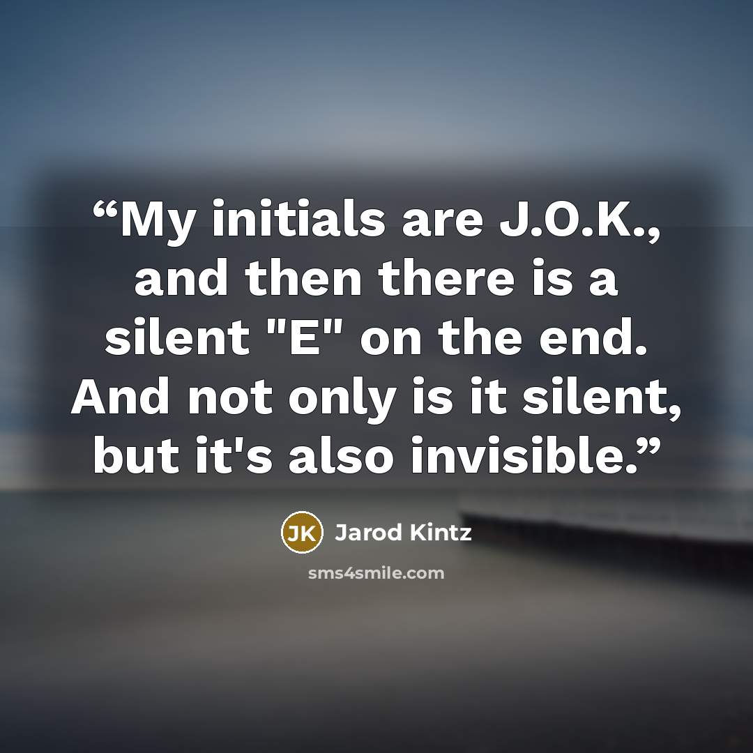 “My initials are J.O.K., and then there is a silent "E" on the end. And not only is it silent, but it's also invisible.” quote by Jarod Kintz
