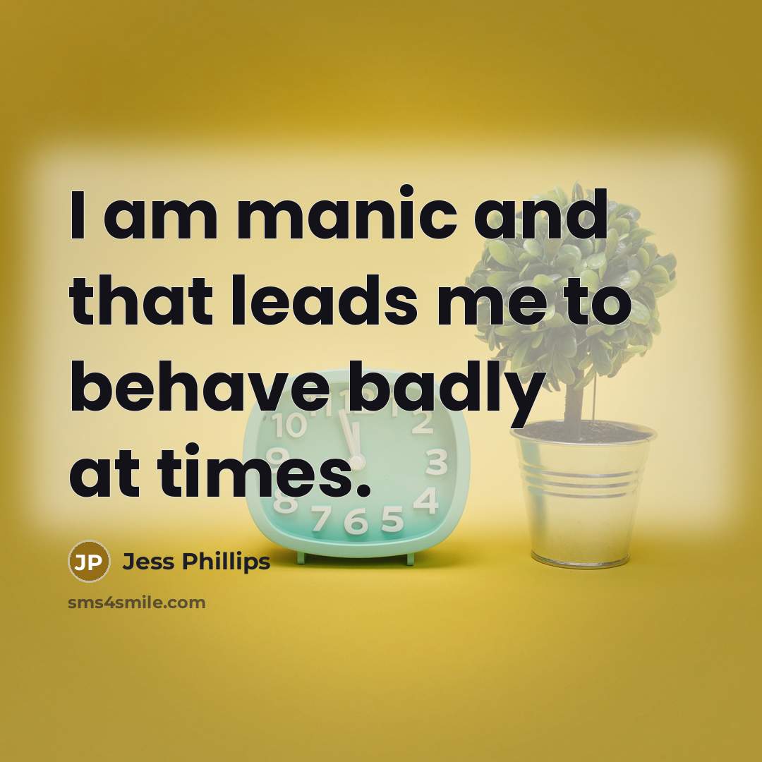 “I am manic and that leads me to behave badly…” quote by Jess Phillips