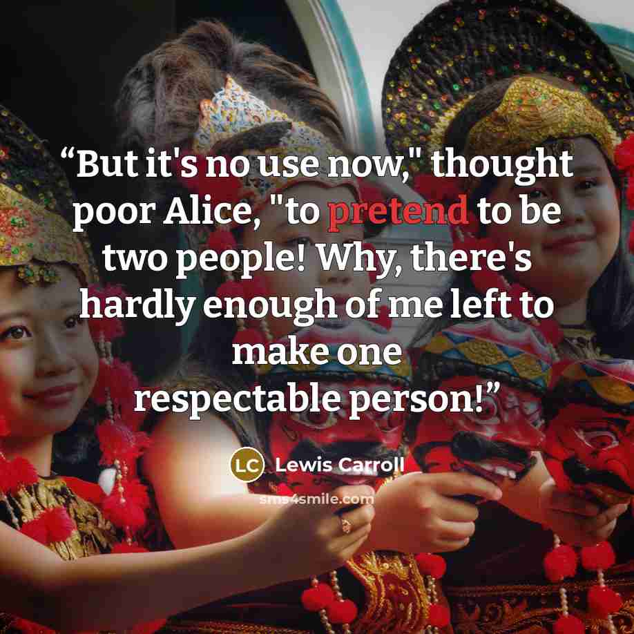 “But it's no use now," thought poor Alice, "to pretend to be two people! Why, there's hardly enough of me left to make one respectable person!” quote by Lewis Carroll