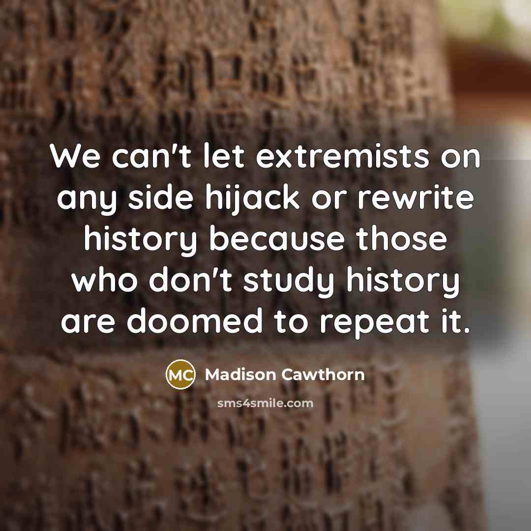 “We can't let extremists on any side hijack or rewrite history because those who don't study history are doomed to repeat it.” quote by Madison Cawthorn