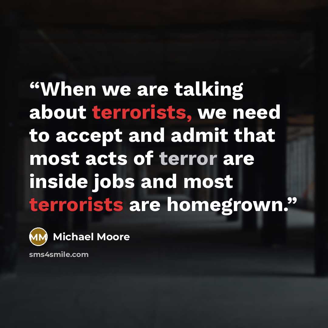 “When we are talking about terrorists, we need to accept and admit that most acts of terror are inside jobs and most terrorists are homegrown.” quote by Michael Moore