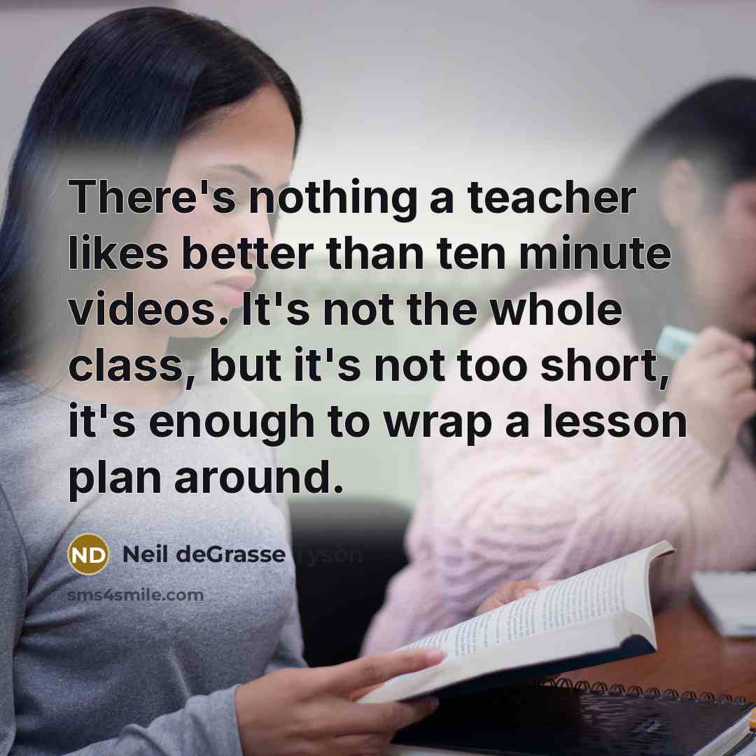 “There's nothing a teacher likes better than ten minute videos.…” quote by Neil deGrasse Tyson