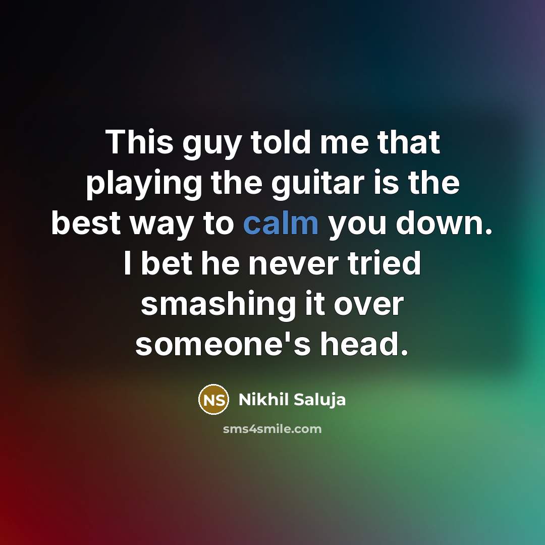 “This guy told me that playing the guitar is the best way to calm you down. I bet he never tried smashing it over someone's head.” quote by Nikhil Saluja