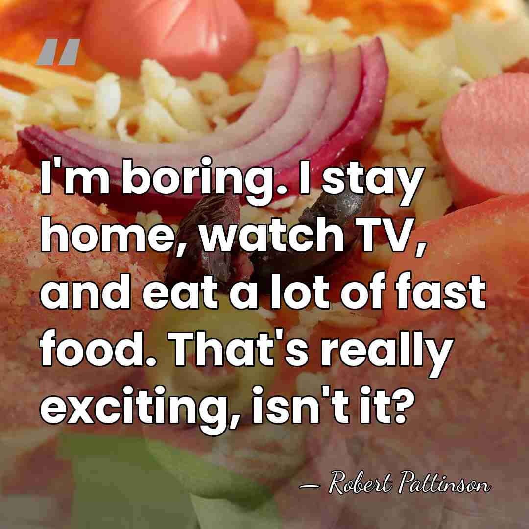 I'm boring. I stay home, watch TV, and eat a lot of&hellip; - Robert Pattinson
