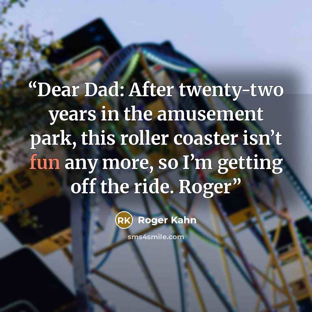 “Dear Dad: After twenty-two years in the amusement park, this roller coaster isn’t fun any more, so I’m getting off the ride. Roger” quote by Roger Kahn