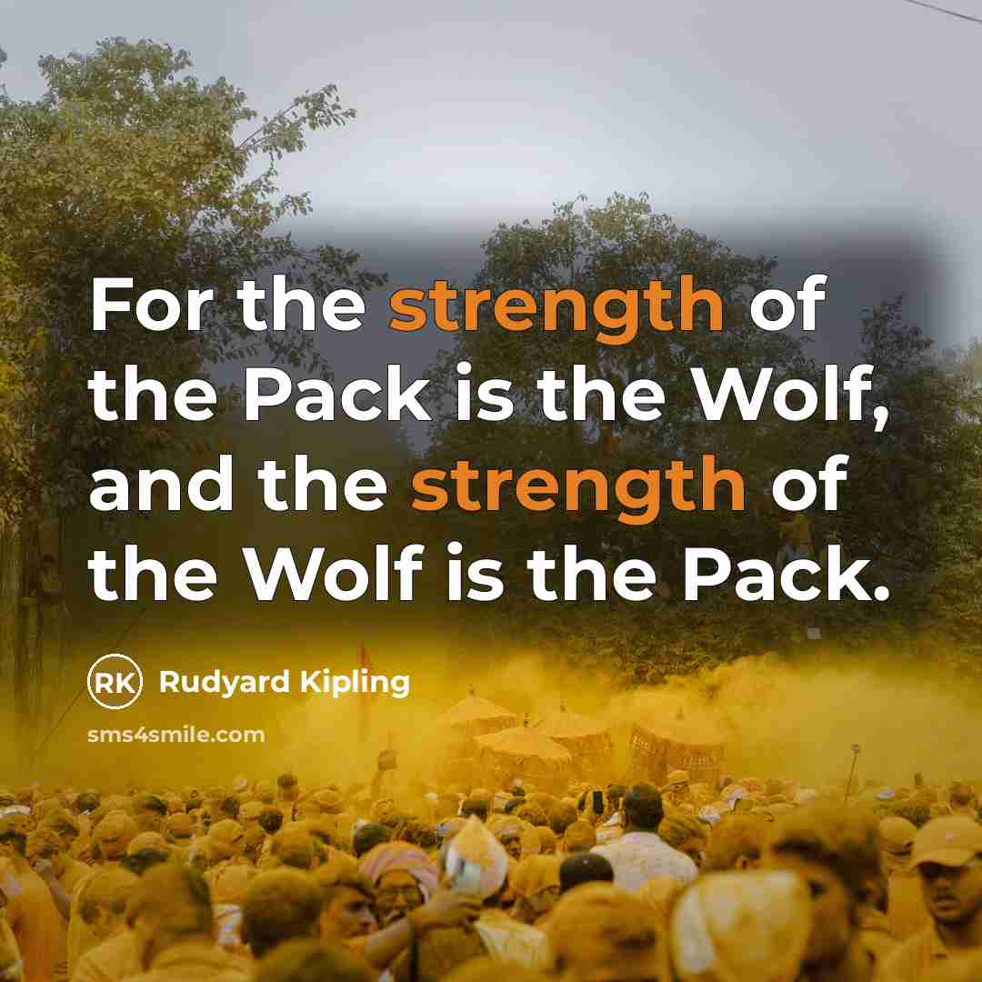 “For the strength of the Pack is the Wolf, and the strength of the Wolf is the Pack.” quote by Rudyard Kipling