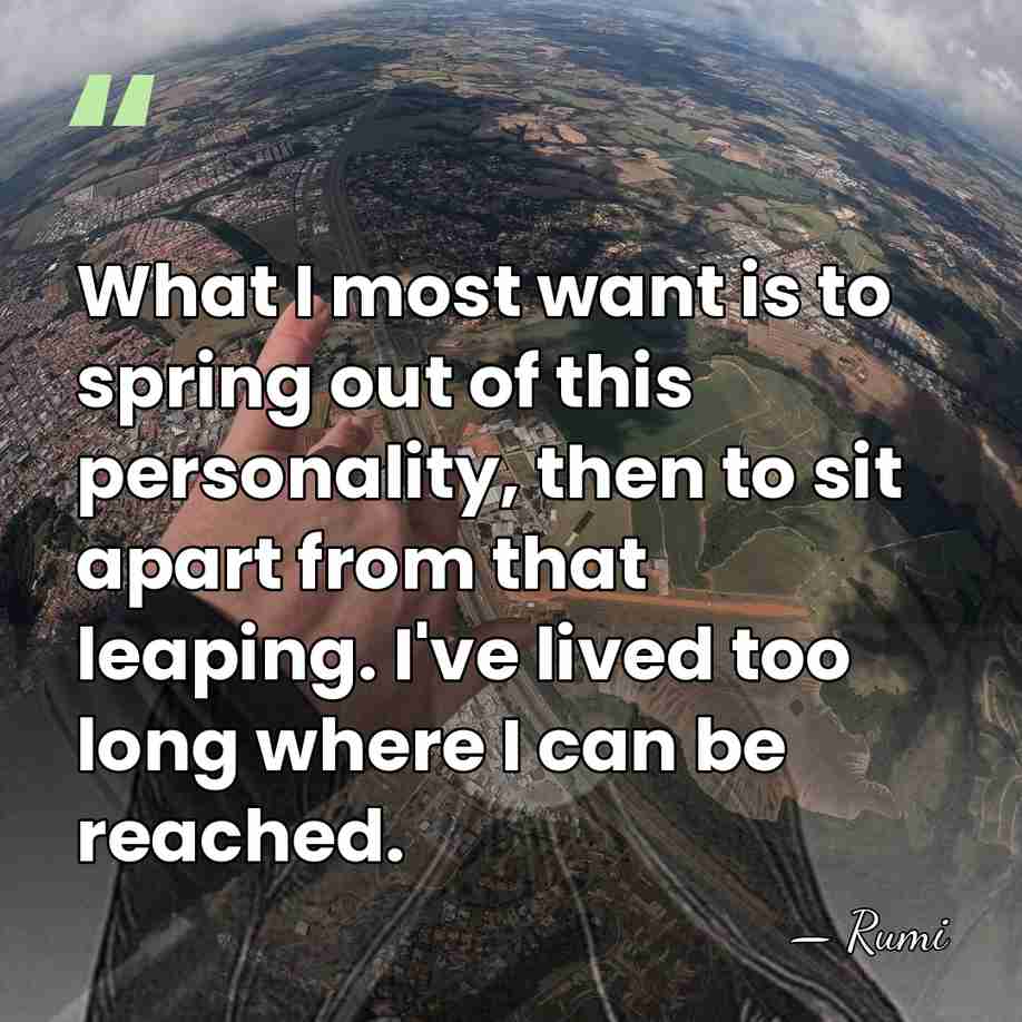 What I most want is to spring out of this personality, then&hellip; - Rumi