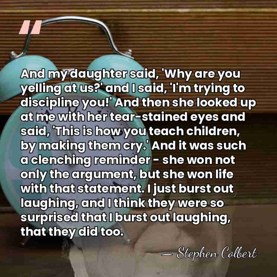 And my daughter said, 'Why are you yelling at us?' and I&hellip; - Stephen Colbert