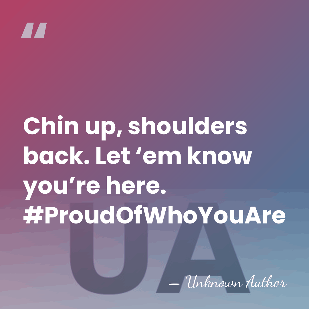 Chin up, shoulders back. Let ‘em know you’re here. #ProudOfWhoYouAre - Unknown Author