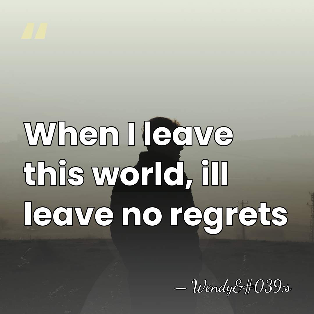 When I leave this world, ill leave no regrets - Wendy's
