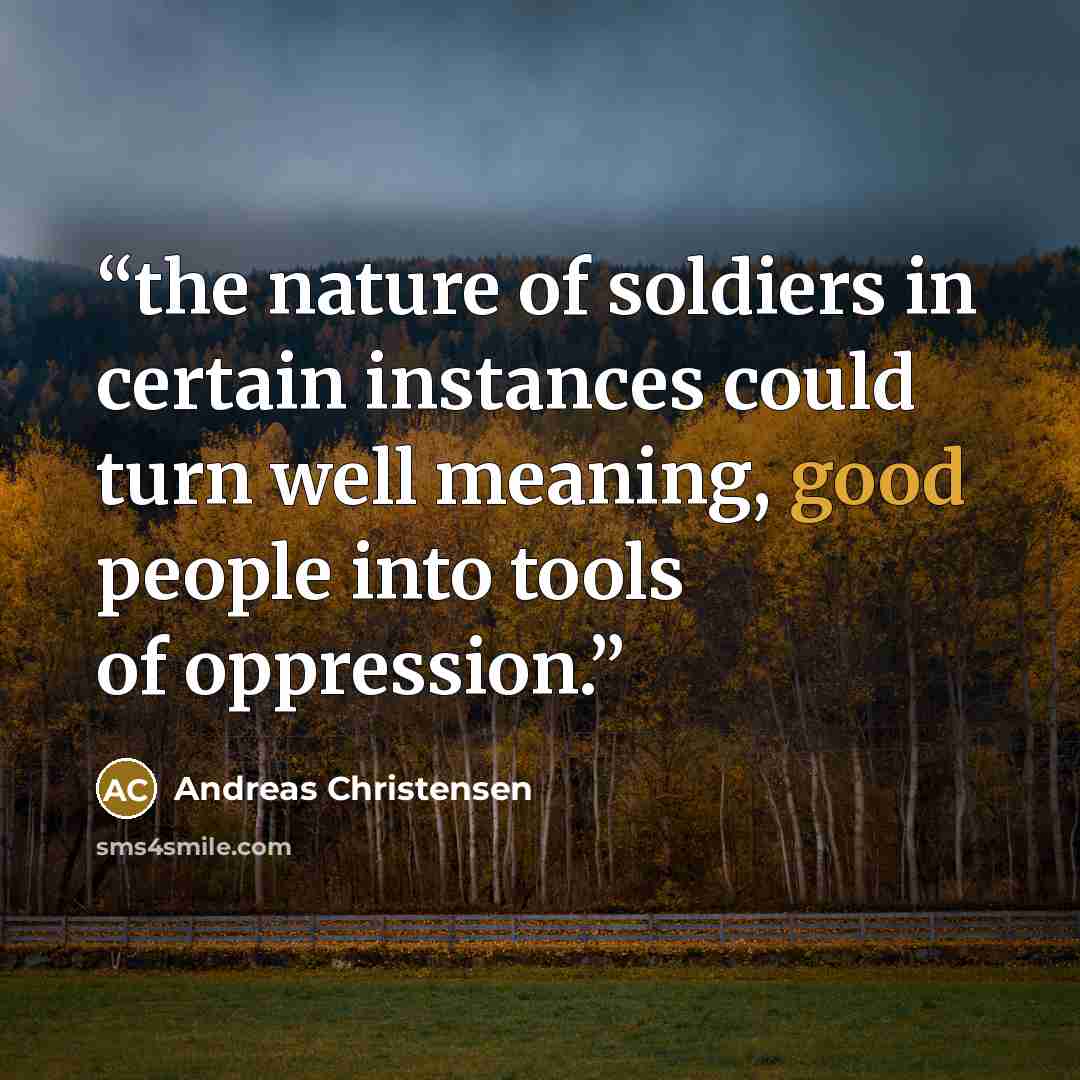 “the nature of soldiers in certain instances could turn well meaning, good people into tools of oppression.” quote by Andreas Christensen