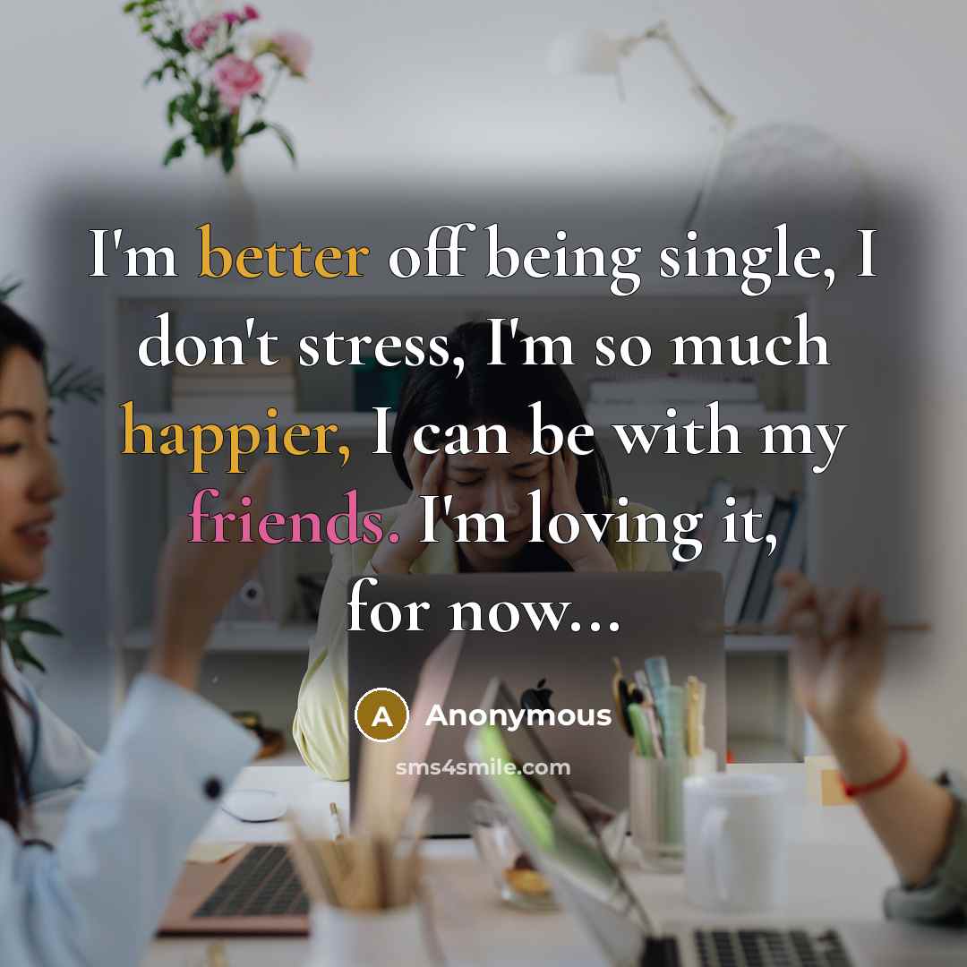 “I'm better off being single, I don't stress, I'm so much happier, I can be with my friends. I'm loving it, for now...” quote by Anonymous