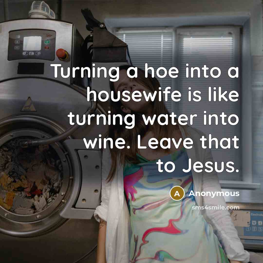 “Turning a hoe into a housewife is like turning water into wine. Leave that to Jesus.” quote by Anonymous