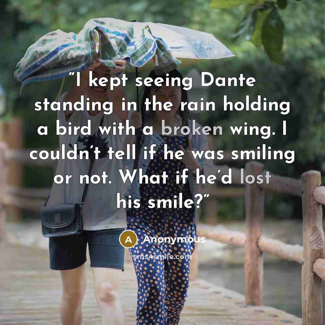 “I kept seeing Dante standing in the rain holding a bird with a broken wing. I couldn’t tell if he was smiling or not. What if he’d lost his smile?” quote by Anonymous