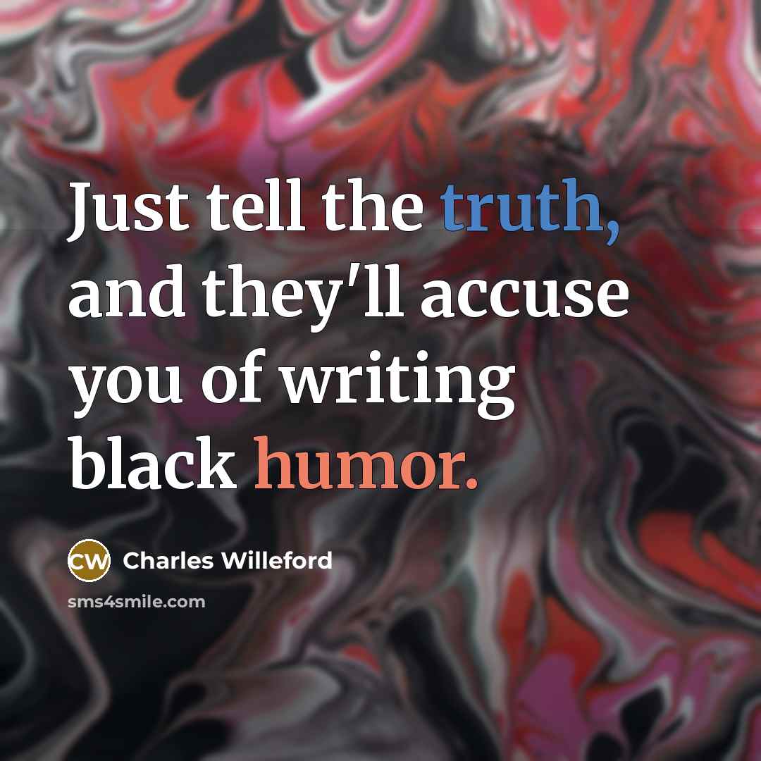 “Just tell the truth, and they'll accuse you of writing black humor.” quote by Charles Willeford