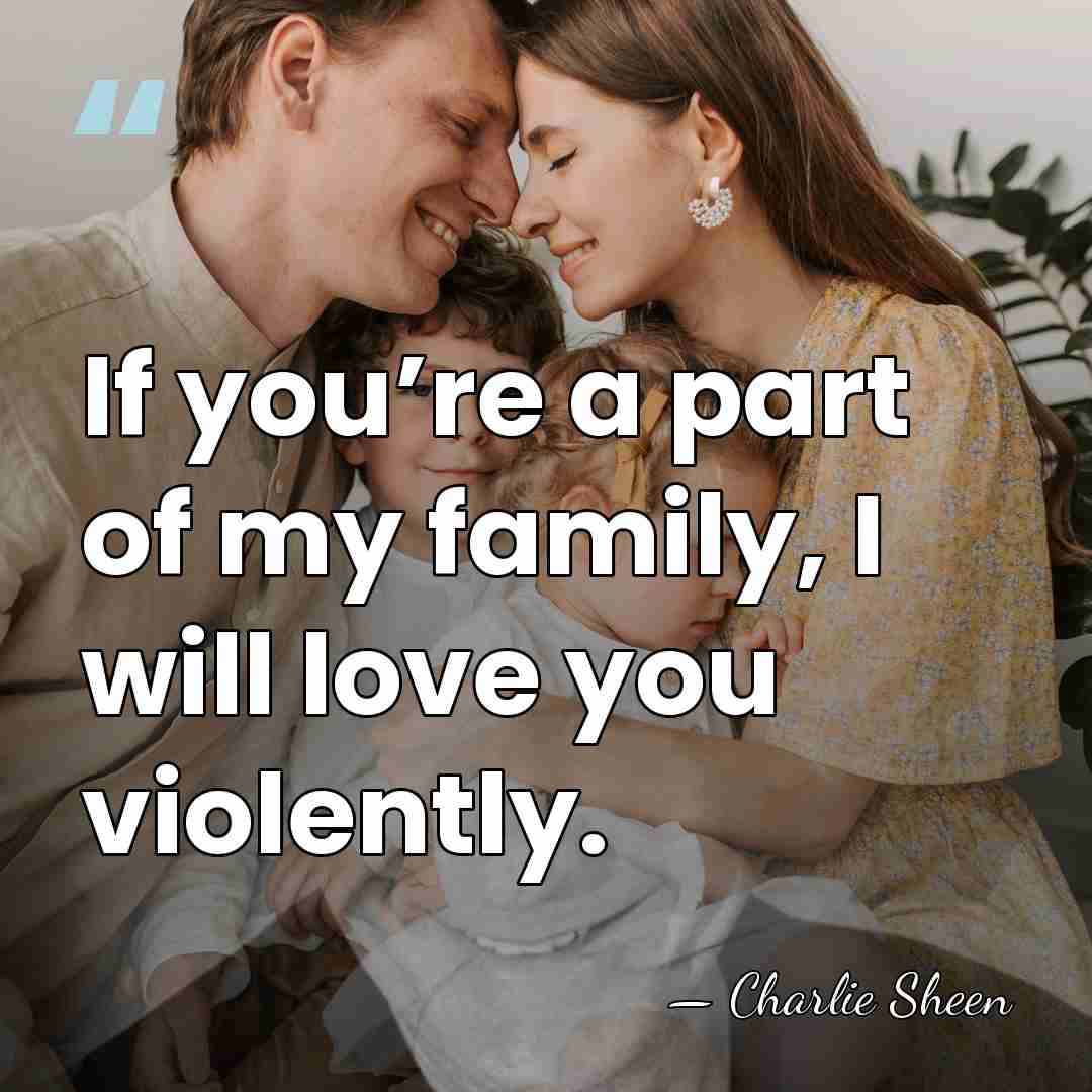 If you’re a part of my family, I will love you violently. - Charlie Sheen