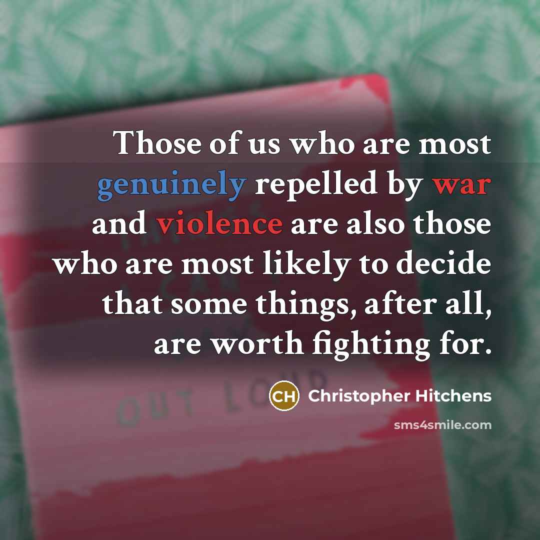 “Those of us who are most genuinely repelled by war and violence are also those who are most likely to decide that some things, after all, are worth fighting for.” quote by Christopher Hitchens