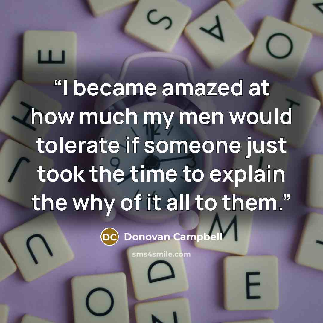 “I became amazed at how much my men would tolerate if someone just took the time to explain the why of it all to them.” quote by Donovan Campbell