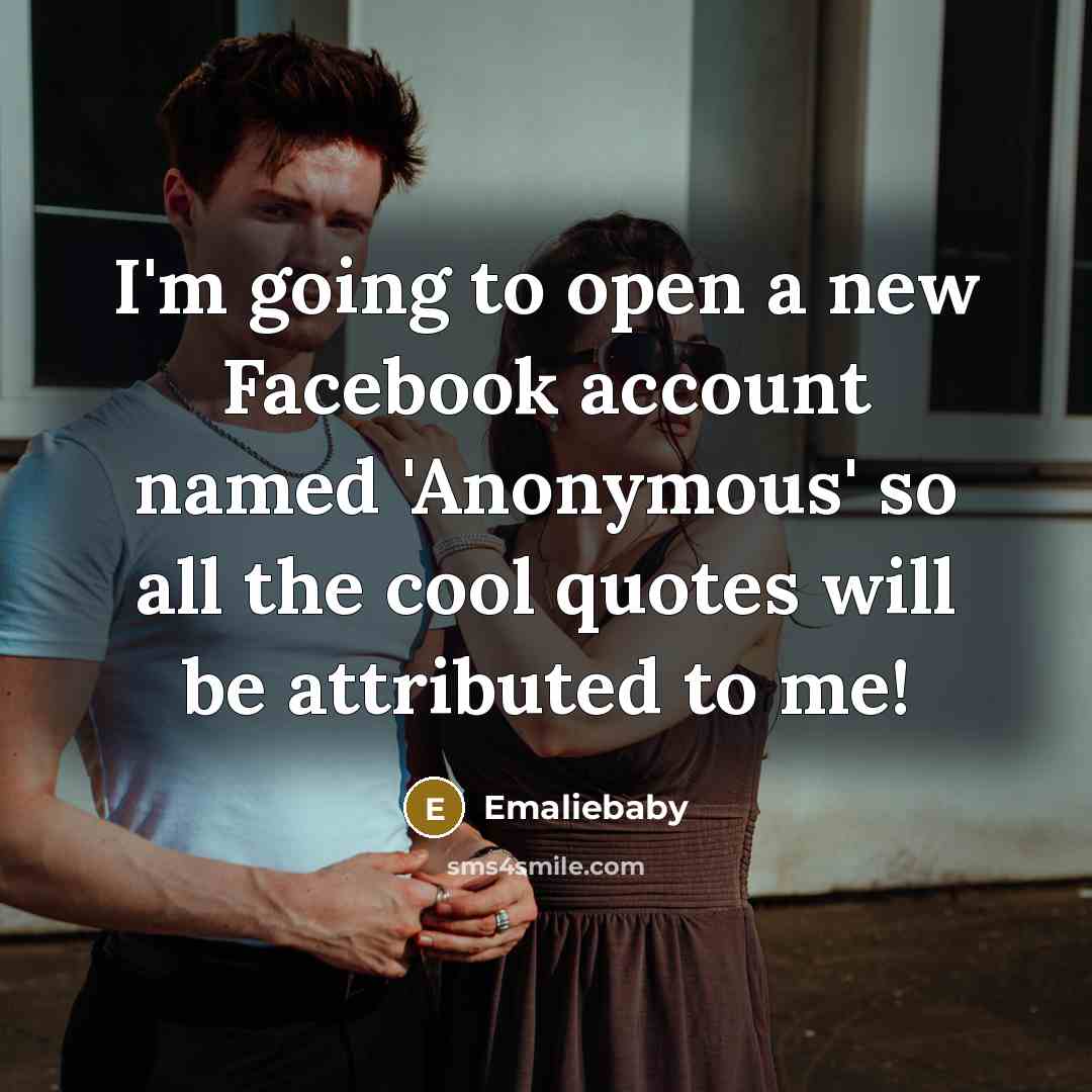 “I'm going to open a new Facebook account named 'Anonymous' so all the cool quotes will be attributed to me!” quote by Emaliebaby