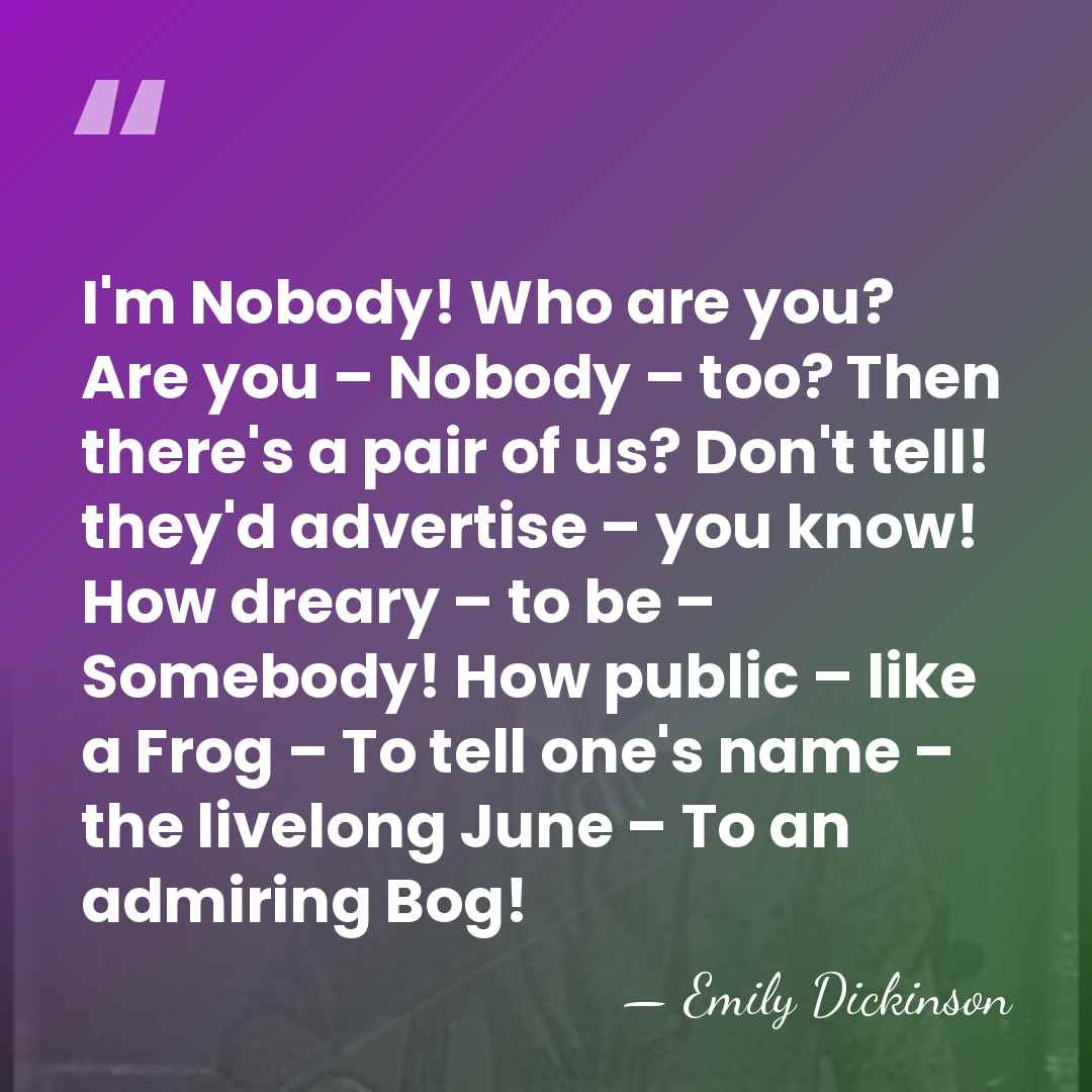 I'm Nobody! Who are you? Are you – Nobody – too? Then&hellip; - Emily Dickinson