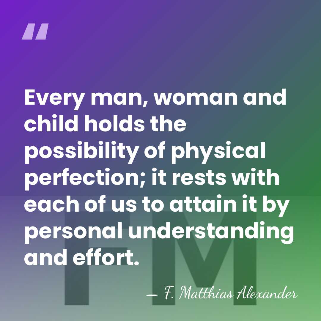 Every man, woman and child holds the possibility of physical perfection; it&hellip; - F. Matthias Alexander