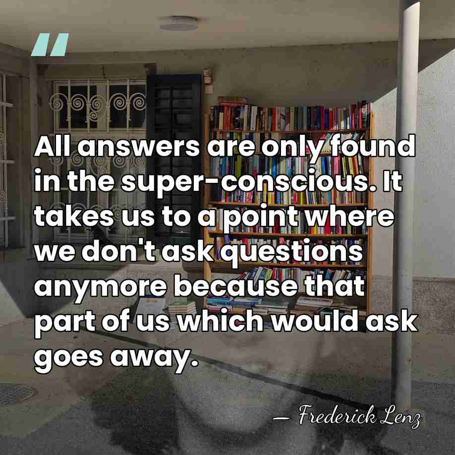 All answers are only found in the super-conscious. It takes us to&hellip; - Frederick Lenz