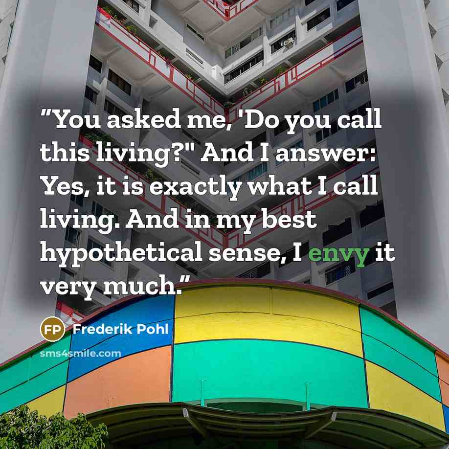 “You asked me, 'Do you call this living?" And I answer: Yes, it is exactly what I call living. And in my best hypothetical sense, I envy it very much.” quote by Frederik Pohl