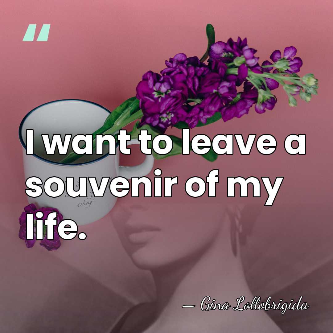 I want to leave a souvenir of my life. - Gina Lollobrigida