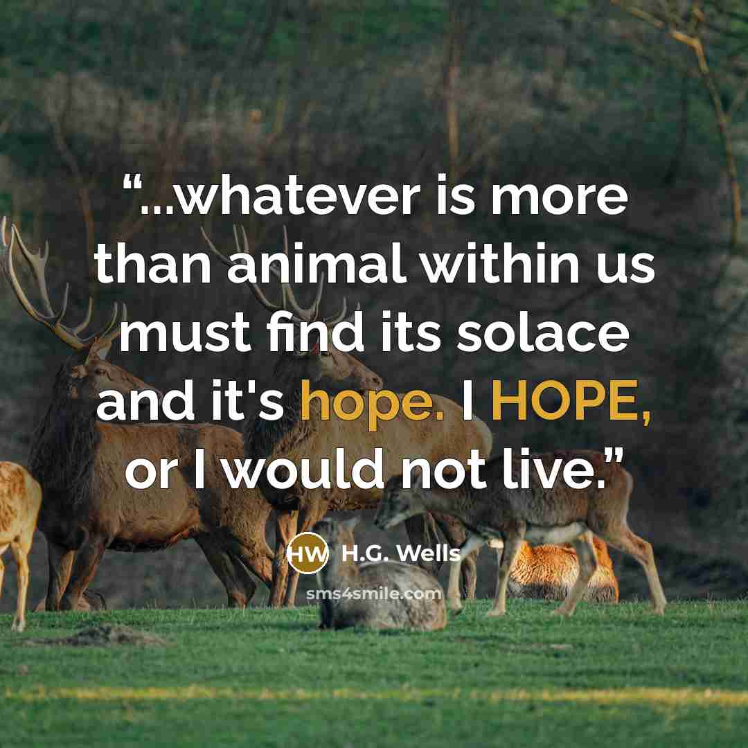 “...whatever is more than animal within us must find its solace and it's hope. I HOPE, or I would not live.” quote by H.G. Wells