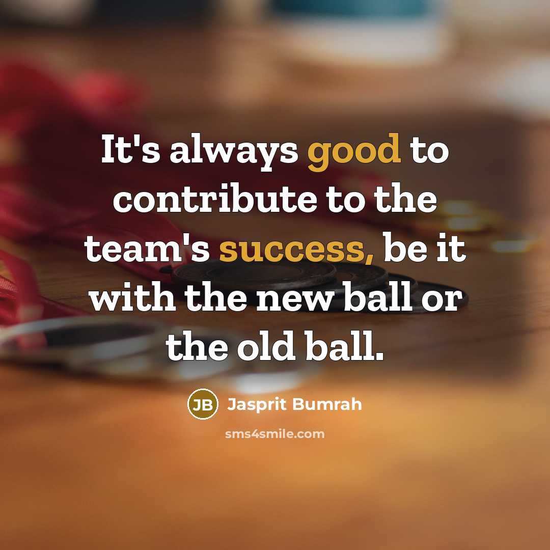 “It's always good to contribute to the team's success, be it with the new ball or the old ball.” quote by Jasprit Bumrah
