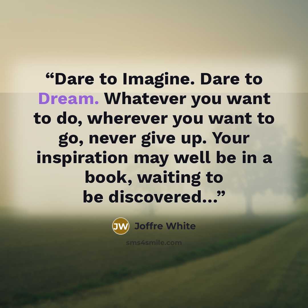“Dare to Imagine. Dare to Dream. Whatever you want to do, wherever you want to go, never give up. Your inspiration may well be in a book, waiting to be discovered…” quote by Joffre White
