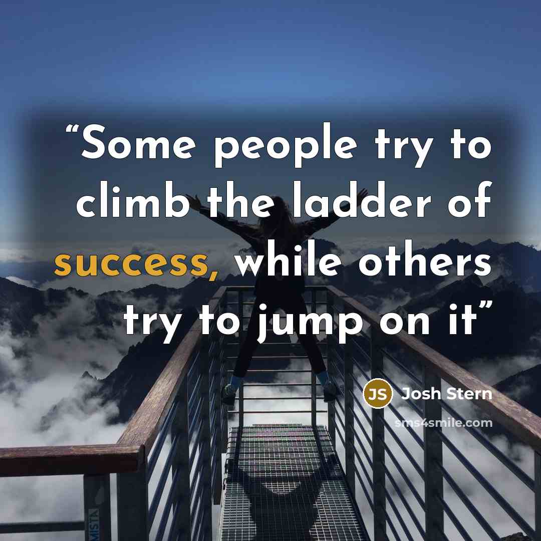 “Some people try to climb the ladder of success, while others try to jump on it” quote by Josh Stern