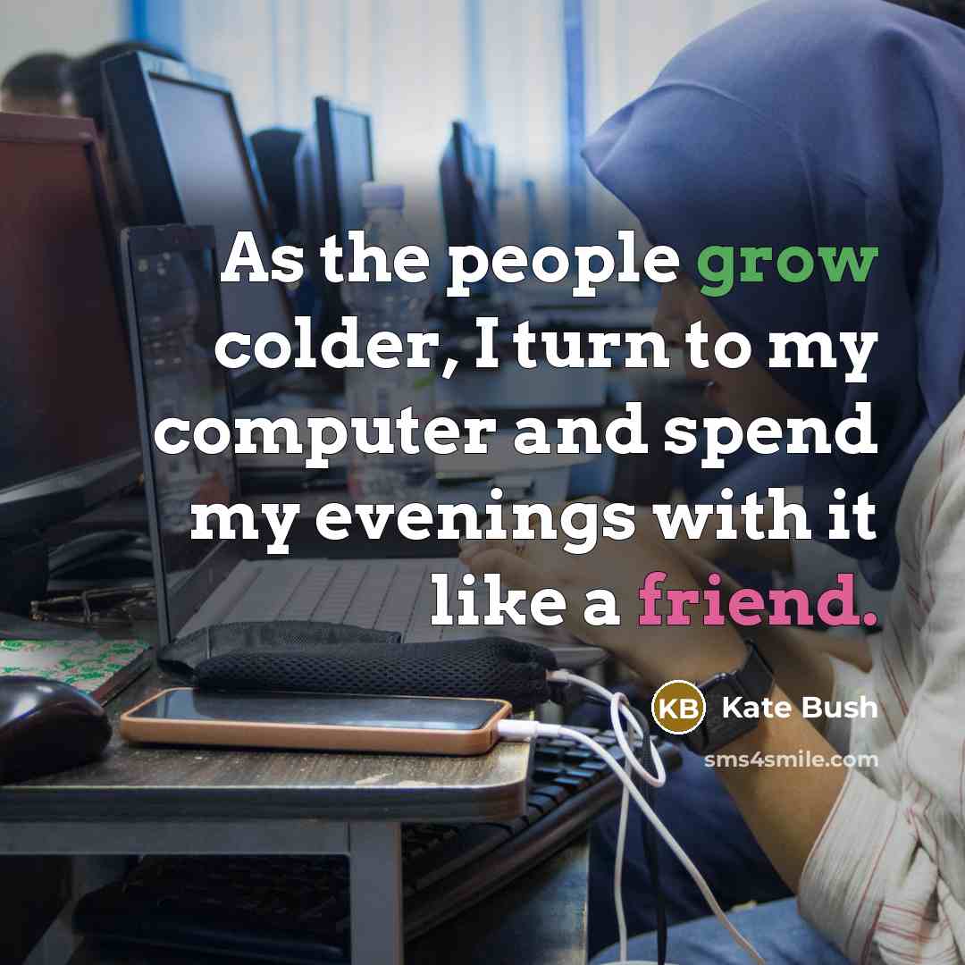 “As the people grow colder, I turn to my computer…” quote by Kate Bush