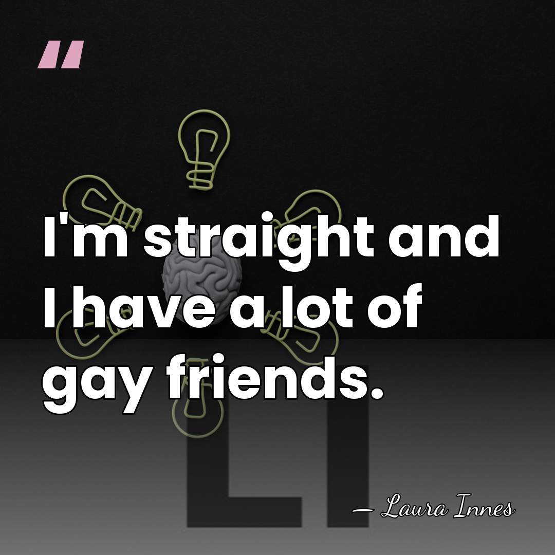 I'm straight and I have a lot of gay friends. - Laura Innes