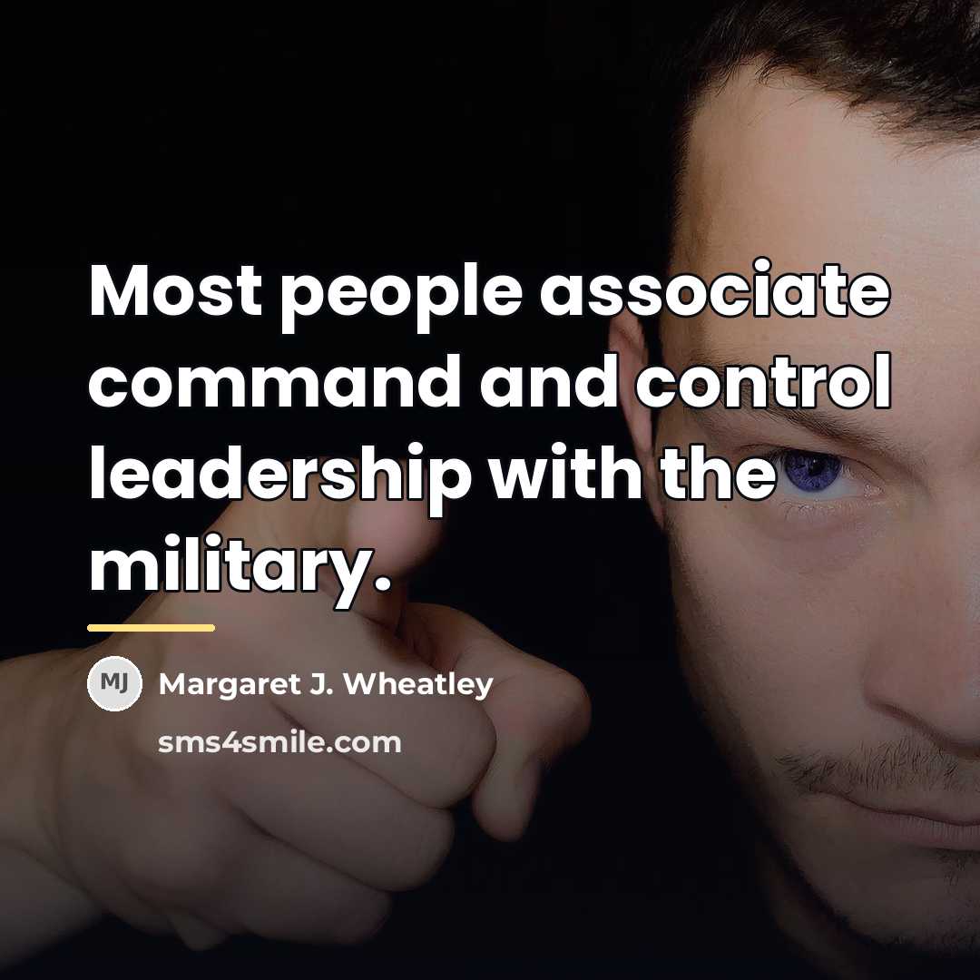 “Most people associate command and control leadership with the military.…” quote by Margaret J. Wheatley