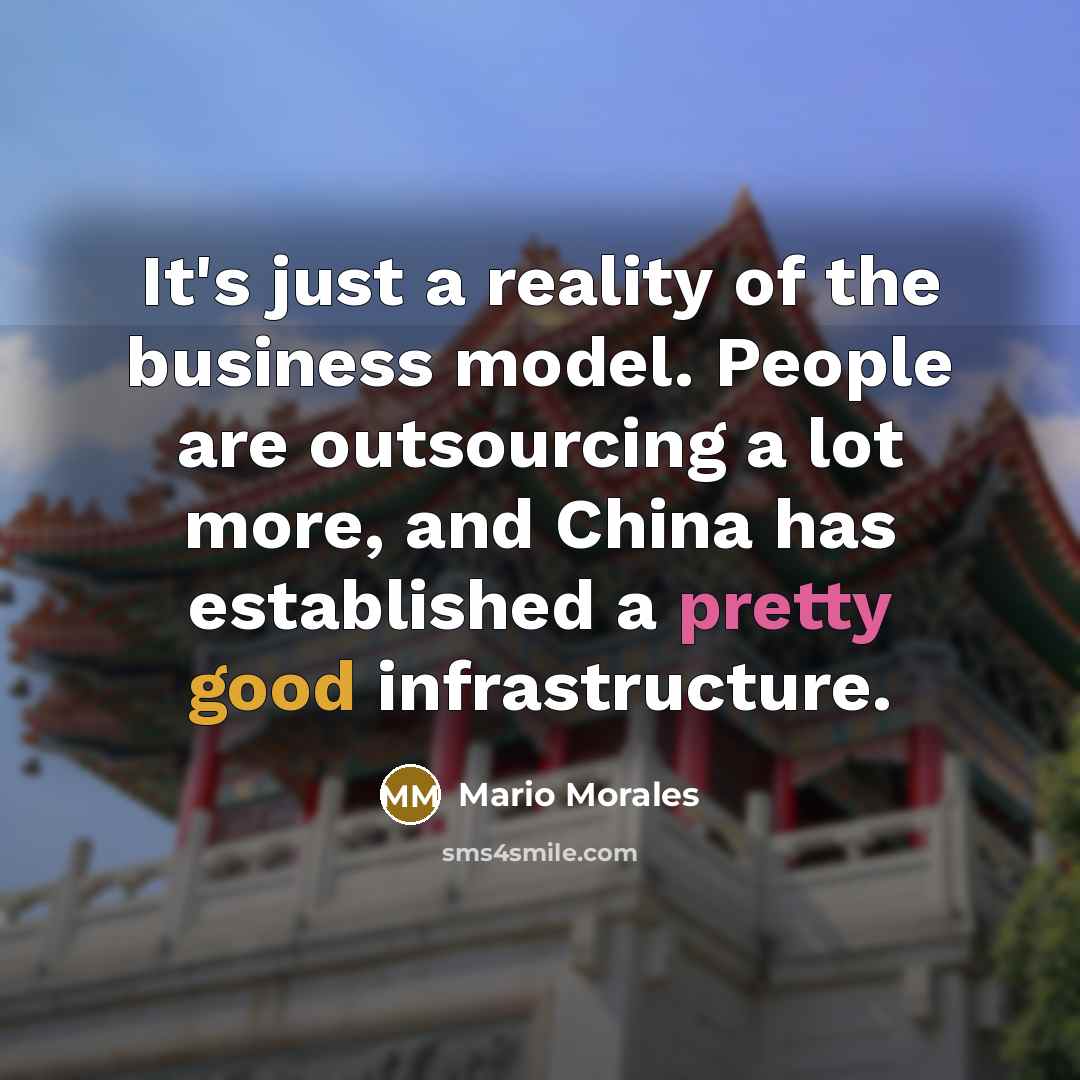 “It's just a reality of the business model. People are outsourcing a lot more, and China has established a pretty good infrastructure.” quote by Mario Morales
