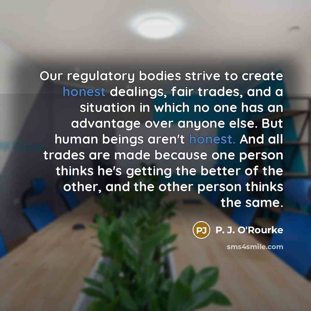 “Our regulatory bodies strive to create honest dealings, fair trades,…” quote by P. J. O'Rourke