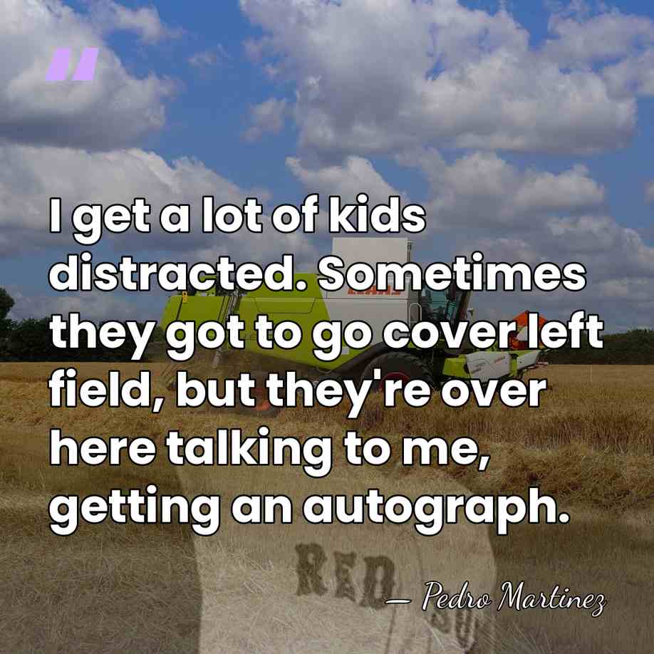 I get a lot of kids distracted. Sometimes they got to go&hellip; - Pedro Martinez