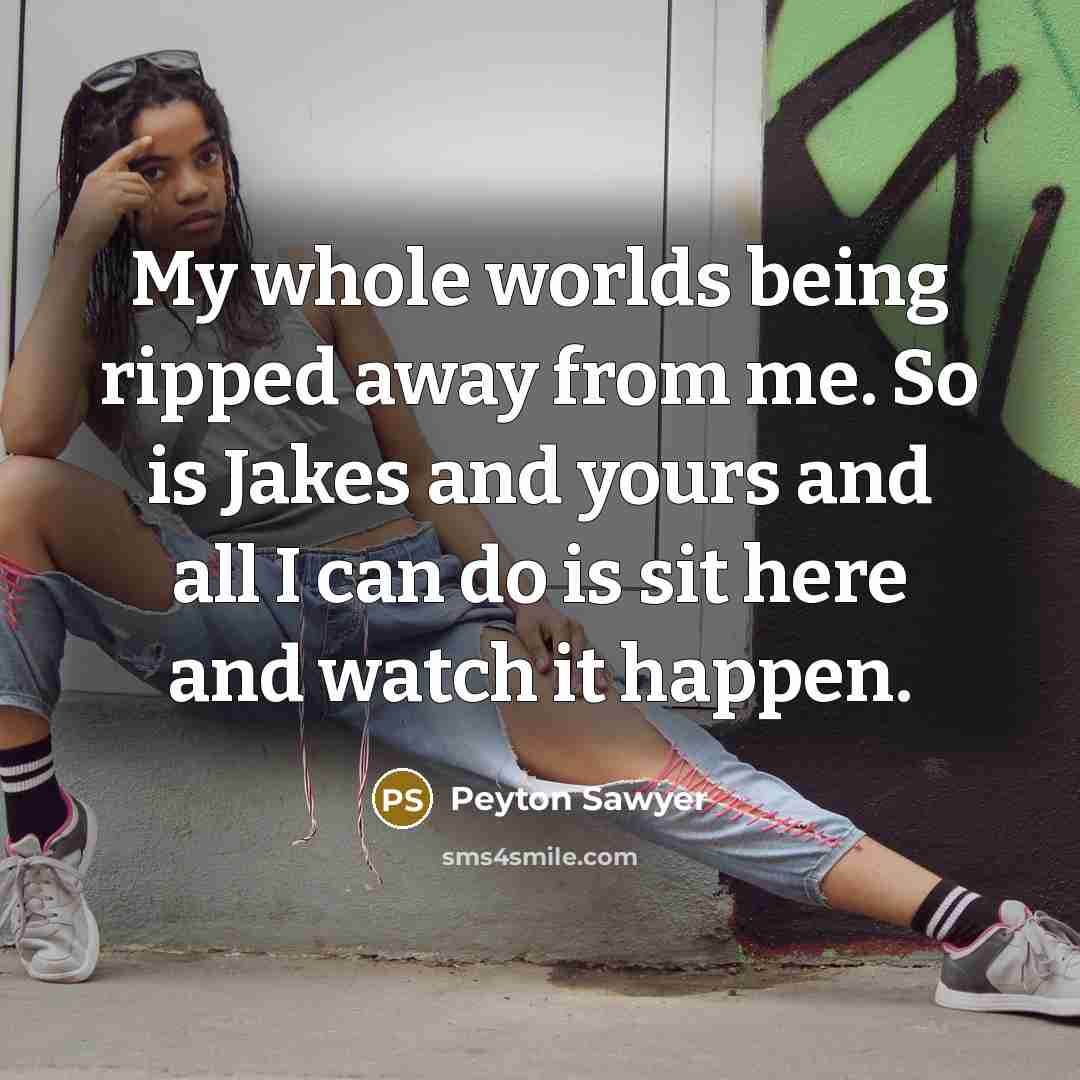 “My whole worlds being ripped away from me. So is Jakes and yours and all I can do is sit here and watch it happen.” quote by Peyton Sawyer