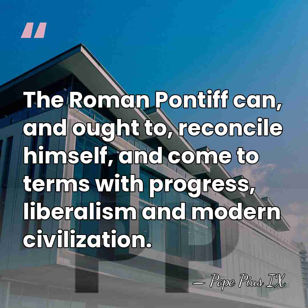 The Roman Pontiff can, and ought to, reconcile himself, and come to&hellip; - Pope Pius IX