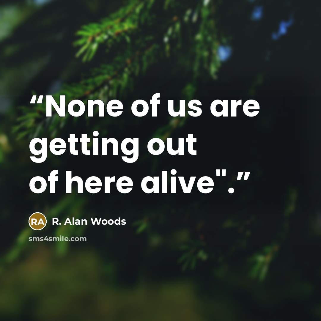 “None of us are getting out of here alive".” quote by R. Alan Woods