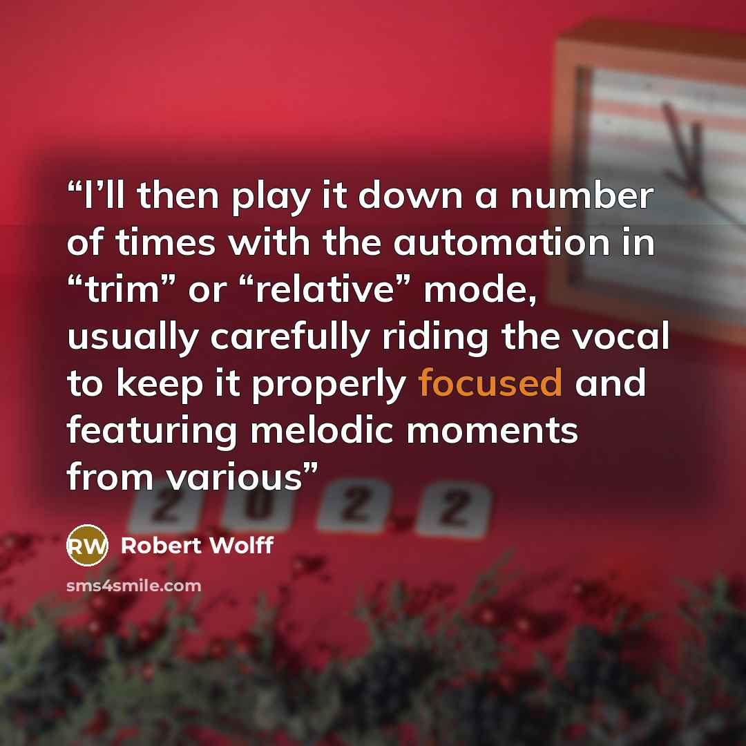 “I’ll then play it down a number of times with the automation in “trim” or “relative” mode, usually carefully riding the vocal to keep it properly focused and featuring melodic moments from various” quote by Robert Wolff